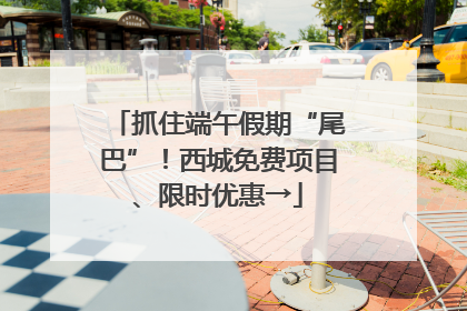 抓住端午假期“尾巴”！西城免费项目、限时优惠→