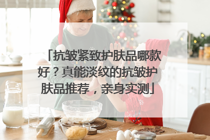 抗皱紧致护肤品哪款好？真能淡纹的抗皱护肤品推荐，亲身实测