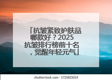 抗皱紧致护肤品哪款好?2025抗皱排行榜前十名,觉醒年轻元气