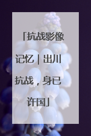 抗战影像记忆｜出川抗战，身已许国