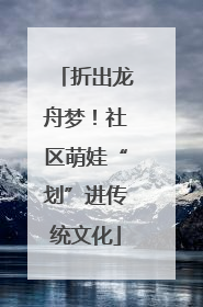 折出龙舟梦！社区萌娃“划”进传统文化