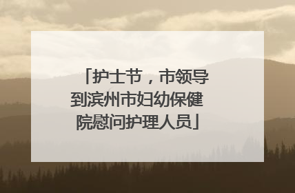 护士节，市领导到滨州市妇幼保健院慰问护理人员
