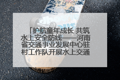 护航童年成长 共筑水上安全防线——河南省交通事业发展中心驻村工作队开展水上交通安全知识进校园活动