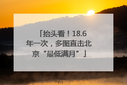 抬头看！18.6年一次，多图直击北京“最低满月”