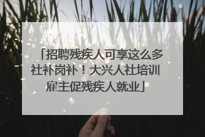 招聘残疾人可享这么多社补岗补！大兴人社培训雇主促残疾人就业
