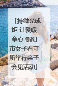 持微光成炬 让爱暖童心 衡阳市女子看守所举行亲子会见活动
