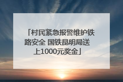 村民紧急报警维护铁路安全 国铁昆明局送上1000元奖金