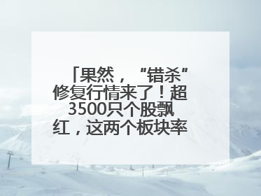 果然，“错杀”修复行情来了！超3500只个股飘红，这两个板块率先爆发