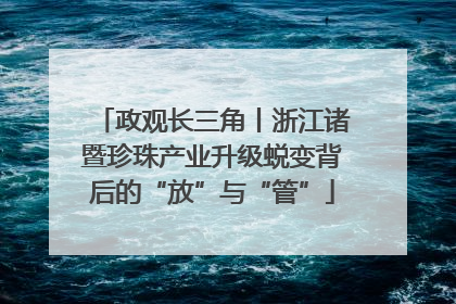 政观长三角丨浙江诸暨珍珠产业升级蜕变背后的“放”与“管”