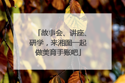 故事会、讲座、研学，来湘图一起做美育手账吧