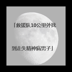 救援队10公里外找到走失精神病男子