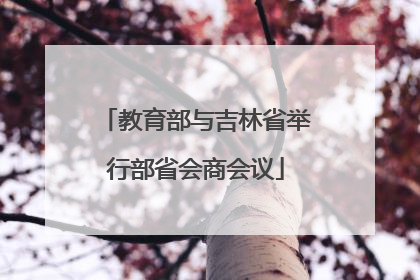 教育部与吉林省举行部省会商会议
