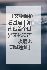 文物保护看基层｜湖南省首个世界文化遗产——永顺老司城遗址