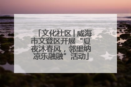 文化社区│威海市文登区开展“夏夜沐春风，邻里纳凉乐融融”活动