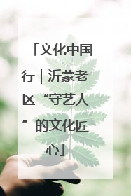 文化中国行｜沂蒙老区“守艺人”的文化匠心