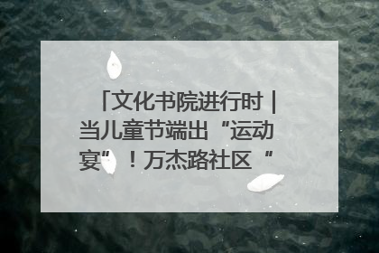 文化书院进行时｜当儿童节端出“运动宴”！万杰路社区“玩”出亲子新花样