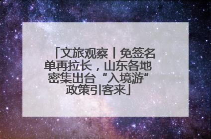 文旅观察丨免签名单再拉长，山东各地密集出台“入境游”政策引客来