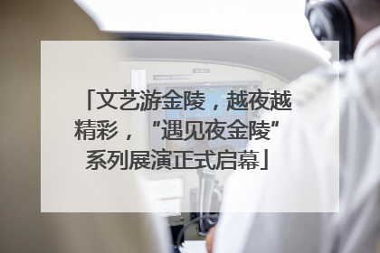 文艺游金陵，越夜越精彩，“遇见夜金陵”系列展演正式启幕