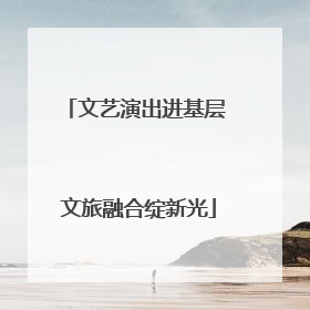 文艺演出进基层 文旅融合绽新光
