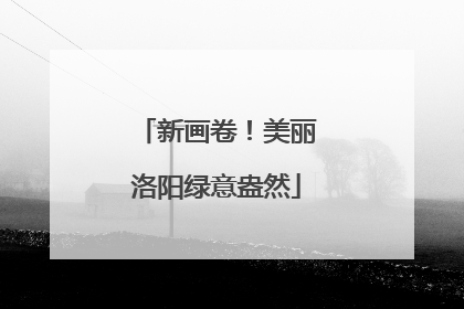 新画卷！美丽洛阳绿意盎然