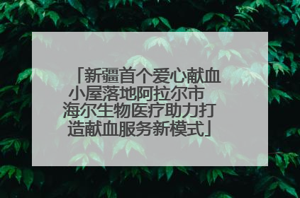 新疆首个爱心献血小屋落地阿拉尔市 海尔生物医疗助力打造献血服务新模式