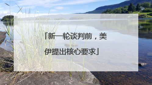 新一轮谈判前，美伊提出核心要求
