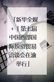 新华全媒＋丨第七届中国西部国际投资贸易洽谈会在渝举行