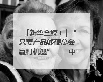 新华全媒+｜“只要产品够硬总会赢得机遇”——中美互降关税落地一线观察