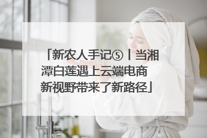 新农人手记⑤丨当湘潭白莲遇上云端电商 新视野带来了新路径