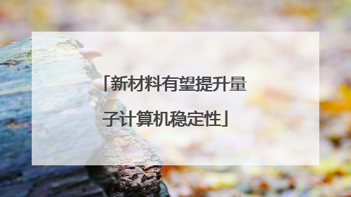 新材料有望提升量子计算机稳定性