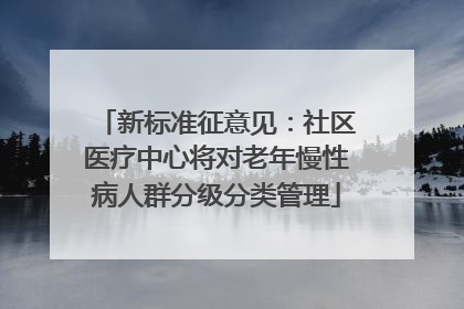 新标准征意见：社区医疗中心将对老年慢性病人群分级分类管理