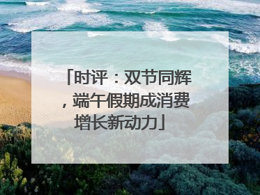 时评：双节同辉，端午假期成消费增长新动力