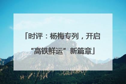 时评：杨梅专列，开启“高铁鲜运”新篇章