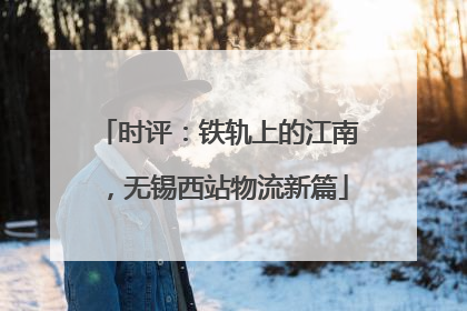 时评：铁轨上的江南，无锡西站物流新篇