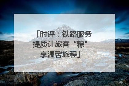 时评：铁路服务提质让旅客“粽”享温馨旅程