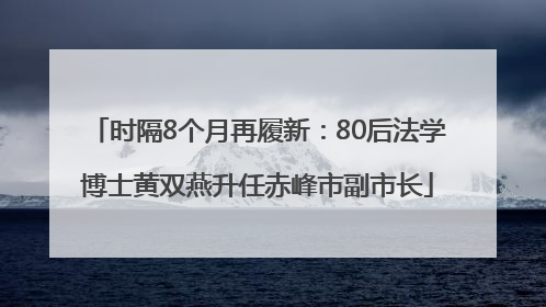 时隔8个月再履新：80后法学博士黄双燕升任赤峰市副市长