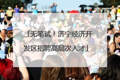 无笔试！济宁经济开发区招聘高层次人才
