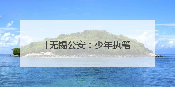 无锡公安：少年执笔，“警”护启航！