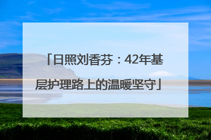 日照刘香芬：42年基层护理路上的温暖坚守