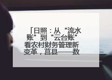 日照：从“流水账”到“云台账”看农村财务管理新变革，莒县——数字赋能激活乡村振兴“一池春水”