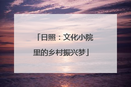 日照：文化小院里的乡村振兴梦