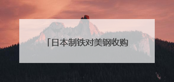 日本制铁对美钢收购案现曙光，特朗普转变态度“放行”？