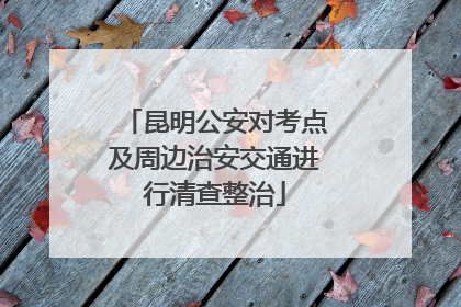昆明公安对考点及周边治安交通进行清查整治