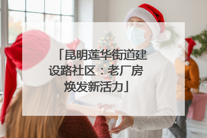 昆明莲华街道建设路社区：老厂房焕发新活力