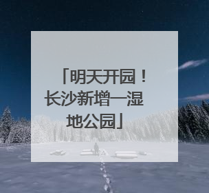 明天开园！长沙新增一湿地公园