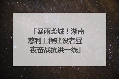 暴雨袭城！湖南慈利工程建设者昼夜奋战抗洪一线