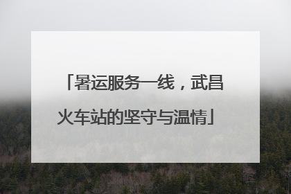 暑运服务一线，武昌火车站的坚守与温情