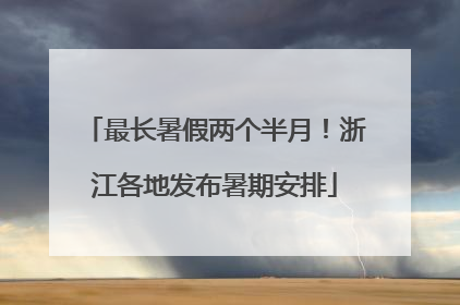 最长暑假两个半月！浙江各地发布暑期安排