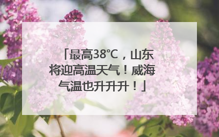 最高38℃，山东将迎高温天气！威海气温也升升升！