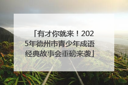 有才你就来！2025年德州市青少年成语经典故事会重磅来袭